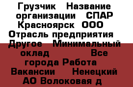 Грузчик › Название организации ­ СПАР-Красноярск, ООО › Отрасль предприятия ­ Другое › Минимальный оклад ­ 16 000 - Все города Работа » Вакансии   . Ненецкий АО,Волоковая д.